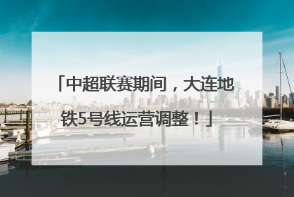 中超联赛期间，大连地铁5号线运营调整！