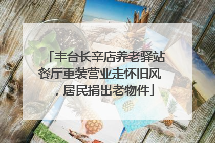 丰台长辛店养老驿站餐厅重装营业走怀旧风，居民捐出老物件