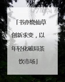 书亦烧仙草创新求变，以年轻化破局茶饮市场