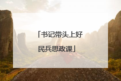 书记带头上好民兵思政课