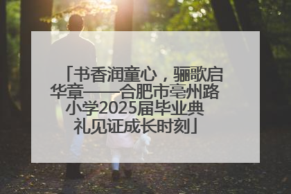 书香润童心，骊歌启华章——合肥市亳州路小学2025届毕业典礼见证成长时刻