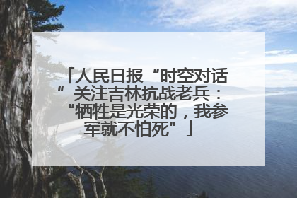 人民日报“时空对话”关注吉林抗战老兵：“牺牲是光荣的，我参军就不怕死”