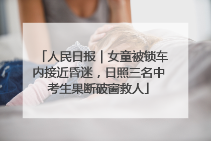 人民日报｜女童被锁车内接近昏迷，日照三名中考生果断破窗救人