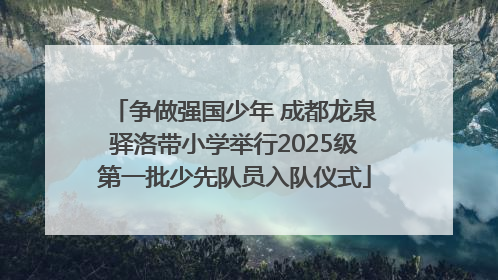 争做强国少年 成都龙泉驿洛带小学举行2025级第一批少先队员入队仪式