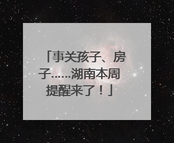 事关孩子、房子……湖南本周提醒来了！