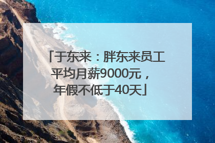 于东来：胖东来员工平均月薪9000元，年假不低于40天