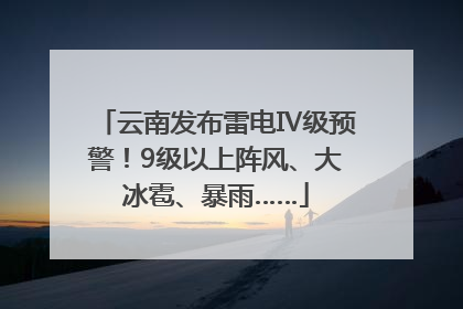 云南发布雷电Ⅳ级预警！9级以上阵风、大冰雹、暴雨……