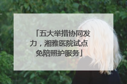 五大举措协同发力，湘雅医院试点免陪照护服务