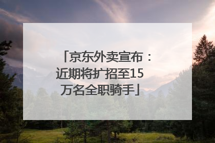 京东外卖宣布：近期将扩招至15万名全职骑手