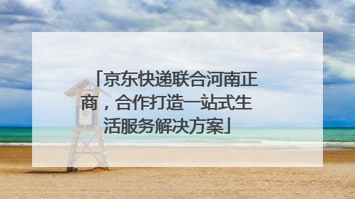 京东快递联合河南正商，合作打造一站式生活服务解决方案