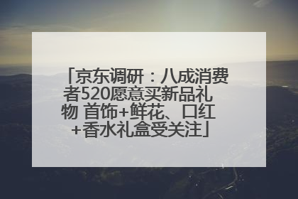 京东调研：八成消费者520愿意买新品礼物 首饰+鲜花、口红+香水礼盒受关注