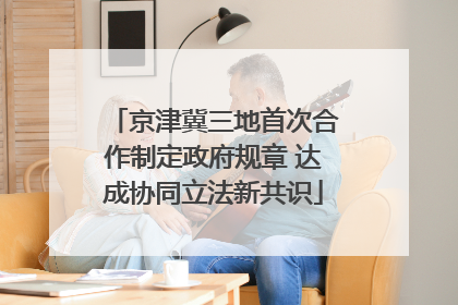 京津冀三地首次合作制定政府规章 达成协同立法新共识