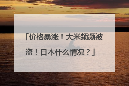 价格暴涨！大米频频被盗！日本什么情况？