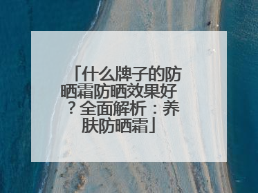 什么牌子的防晒霜防晒效果好？全面解析：养肤防晒霜