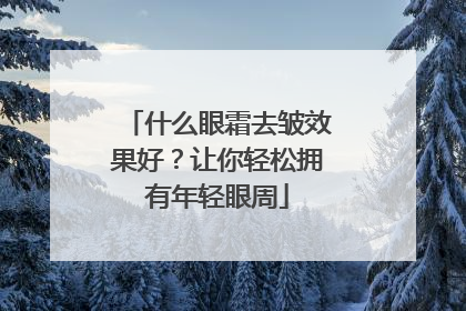 什么眼霜去皱效果好？让你轻松拥有年轻眼周