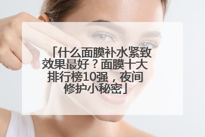 什么面膜补水紧致效果最好？面膜十大排行榜10强，夜间修护小秘密