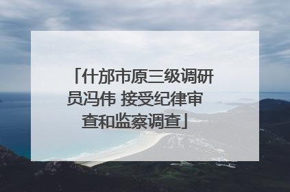 什邡市原三级调研员冯伟 接受纪律审查和监察调查