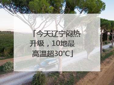 今天辽宁闷热升级，10地最高温超30℃
