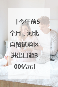 今年前5个月，河北自贸试验区进出口超300亿元