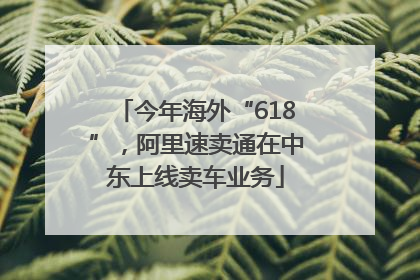 今年海外“618”，阿里速卖通在中东上线卖车业务