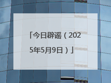 今日辟谣（2025年5月9日）