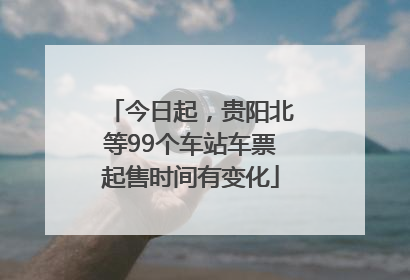 今日起，贵阳北等99个车站车票起售时间有变化
