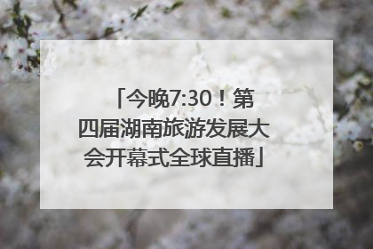 今晚7:30！第四届湖南旅游发展大会开幕式全球直播