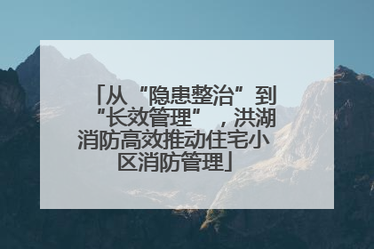 从“隐患整治”到“长效管理”，洪湖消防高效推动住宅小区消防管理