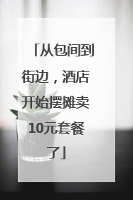 从包间到街边，酒店开始摆摊卖10元套餐了