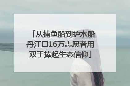 从捕鱼船到护水船 丹江口16万志愿者用双手捧起生态信仰