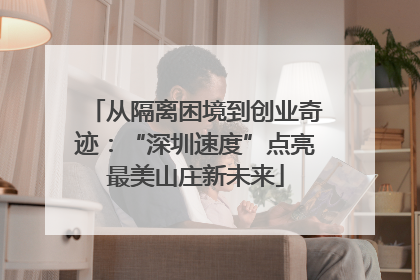 从隔离困境到创业奇迹：“深圳速度”点亮最美山庄新未来