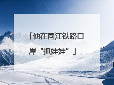 他在同江铁路口岸“抓娃娃”