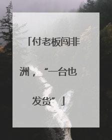 付老板闯非洲，“一台也发货”
