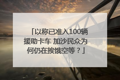 以称已准入100辆援助卡车 加沙民众为何仍在挨饿空等？