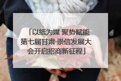 以纸为媒 聚势赋能 第七届甘肃·崇信发展大会开启招商新征程