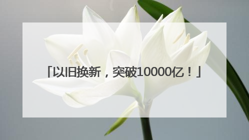 以旧换新，突破10000亿！