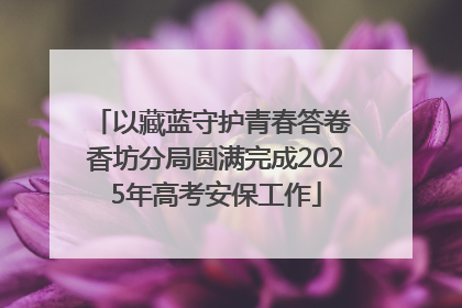 以藏蓝守护青春答卷 香坊分局圆满完成2025年高考安保工作