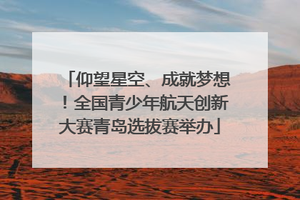 仰望星空、成就梦想！全国青少年航天创新大赛青岛选拔赛举办