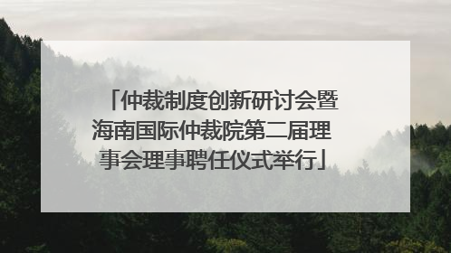 仲裁制度创新研讨会暨海南国际仲裁院第二届理事会理事聘任仪式举行