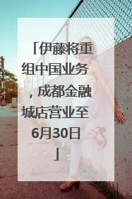 伊藤将重组中国业务，成都金融城店营业至6月30日