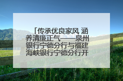 传承优良家风 涵养清廉正气——泉州银行宁德分行与福建海峡银行宁德分行开展主题党日活动