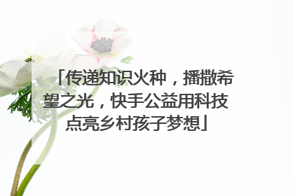 传递知识火种，播撒希望之光，快手公益用科技点亮乡村孩子梦想