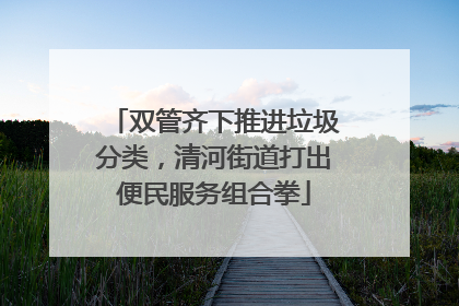 双管齐下推进垃圾分类，清河街道打出便民服务组合拳