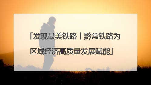 发现最美铁路丨黔常铁路为区域经济高质量发展赋能