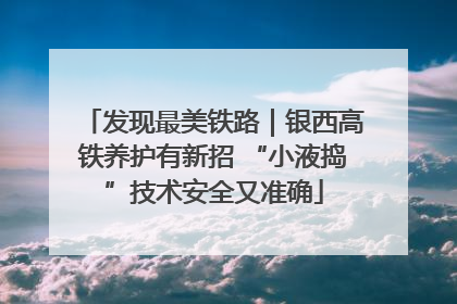 发现最美铁路｜银西高铁养护有新招 “小液捣”技术安全又准确