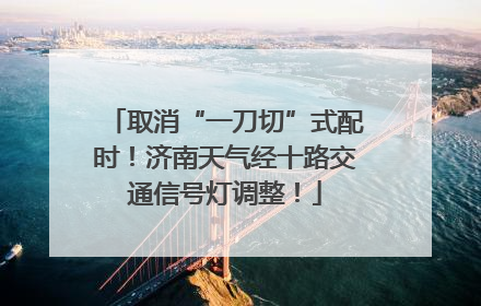 取消“一刀切”式配时！济南天气经十路交通信号灯调整！