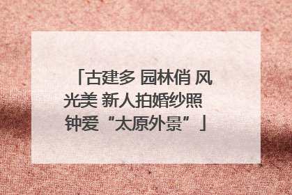 古建多 园林俏 风光美 新人拍婚纱照 钟爱“太原外景”