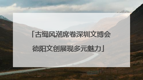 古蜀风潮席卷深圳文博会 德阳文创展现多元魅力