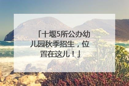 十堰5所公办幼儿园秋季招生，位置在这儿！
