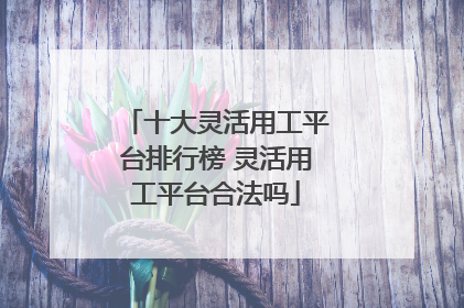 十大灵活用工平台排行榜 灵活用工平台合法吗